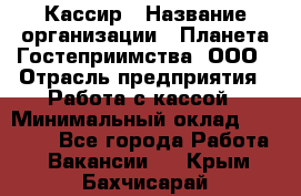 Кассир › Название организации ­ Планета Гостеприимства, ООО › Отрасль предприятия ­ Работа с кассой › Минимальный оклад ­ 15 000 - Все города Работа » Вакансии   . Крым,Бахчисарай